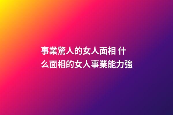 事業驚人的女人面相 什么面相的女人事業能力強